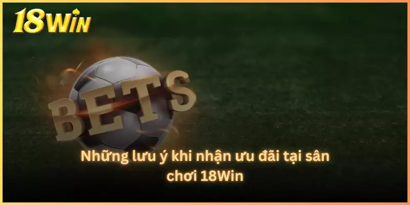 Những lưu ý khi nhận ưu đãi tại sân chơi 18Win