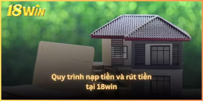 Quy trình nạp tiền và rút tiền tại 18win