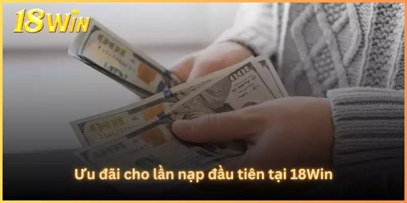 Ưu đãi cho lần nạp đầu tiên tại 18Win