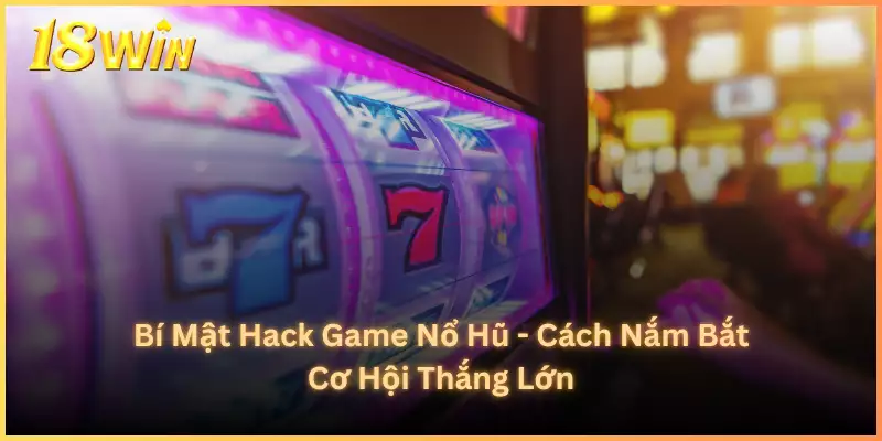 Bí Mật Hack Game Nổ Hũ - Cách Nắm Bắt Cơ Hội Thắng Lớn