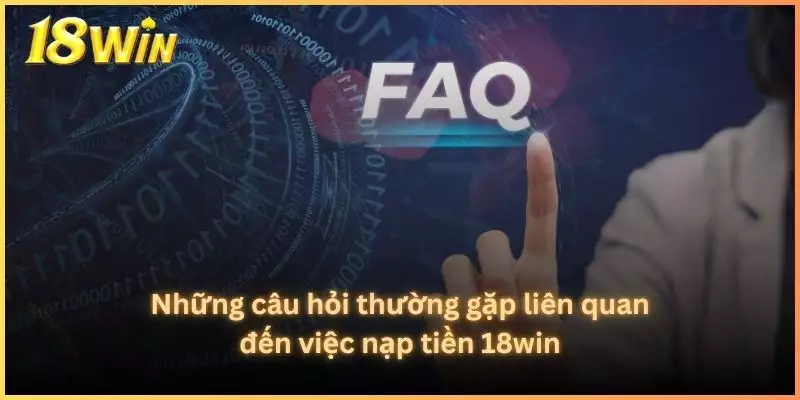 Những câu hỏi thường gặp liên quan đến việc nạp tiền 18win